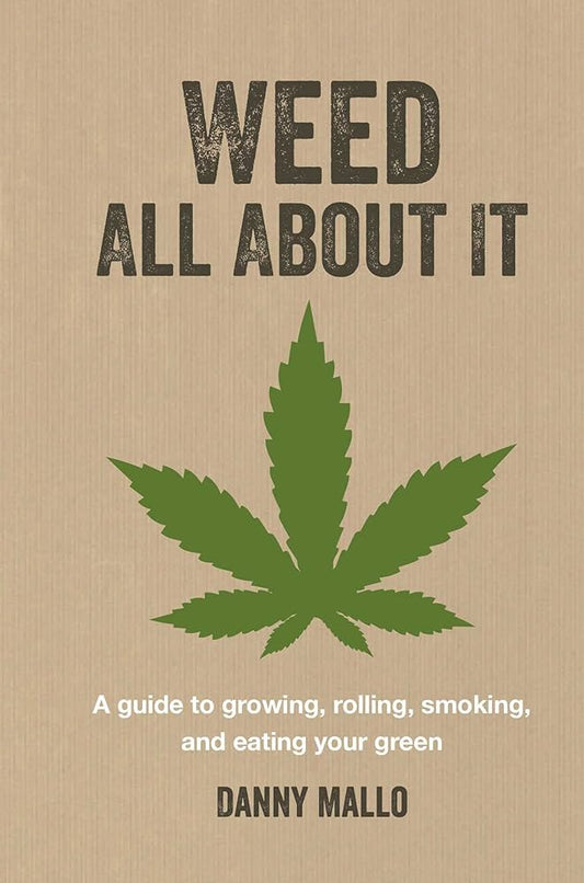 Weed All About It: A Guide to Growing  Rolling  Smoking  and Eating Your Green